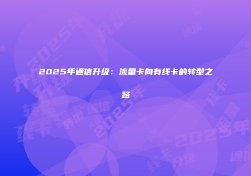 2025年通信升级：流量卡向有线卡的转型之路