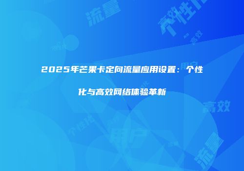 2025年芒果卡定向流量应用设置：个性化与高效网络体验革新
