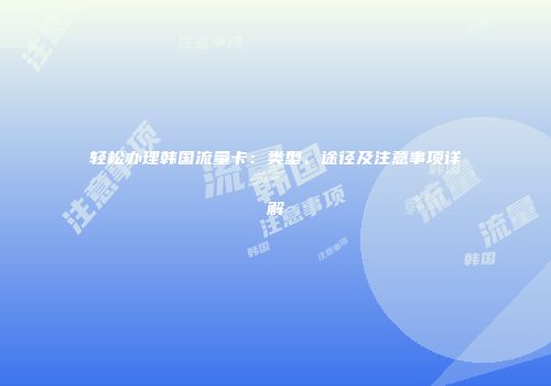 轻松办理韩国流量卡:类型、途径及注意事项详解