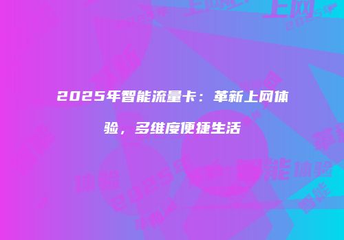 2025年智能流量卡:革新上网体验,多维度便捷生活