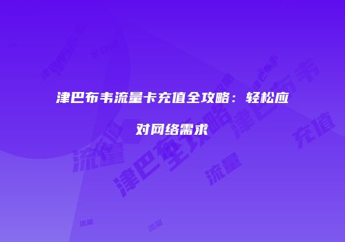 津巴布韦流量卡充值全攻略：轻松应对网络需求