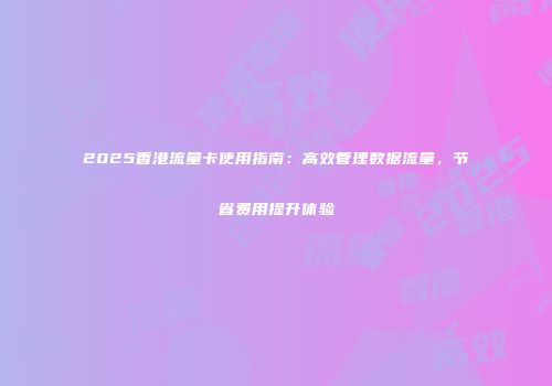 2025香港流量卡使用指南：高效管理数据流量，节省费用提升体验
