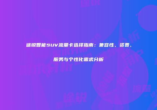 途锐智能SUV流量卡选择指南:兼容性、资费、服务与个性化需求分析