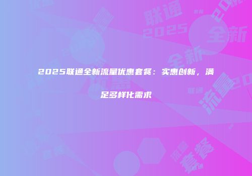 2025联通全新流量优惠套餐:实惠创新,满足多样化需求