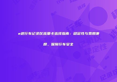 e道行车记录仪流量卡选择指南：稳定性与费用兼顾，保障行车安全