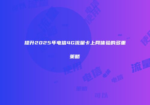 提升2025年电信4G流量卡上网体验的多重策略