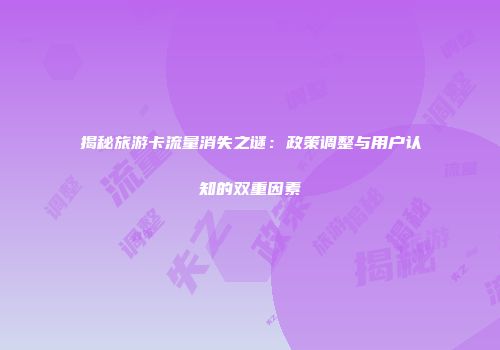 揭秘旅游卡流量消失之谜:政策调整与用户认知的双重因素