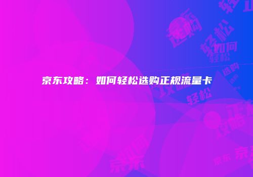 京东攻略:如何轻松选购正规流量卡
