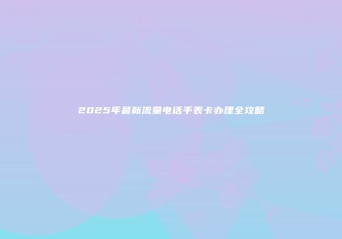 2025年最新流量电话手表卡办理全攻略