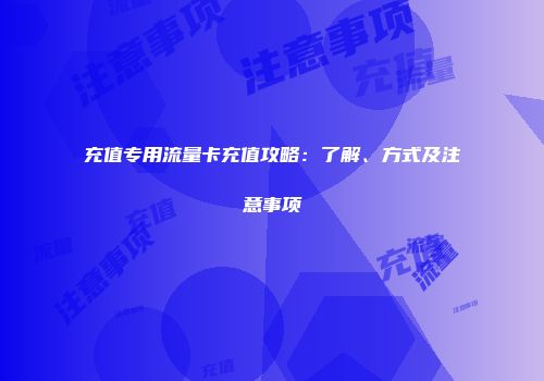 充值专用流量卡充值攻略:了解、方式及注意事项