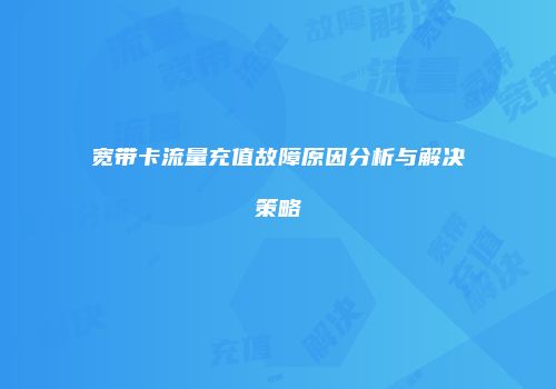 宽带卡流量充值故障原因分析与解决策略