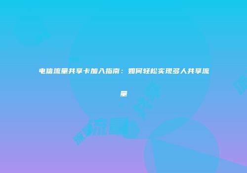 电信流量共享卡加入指南：如何轻松实现多人共享流量
