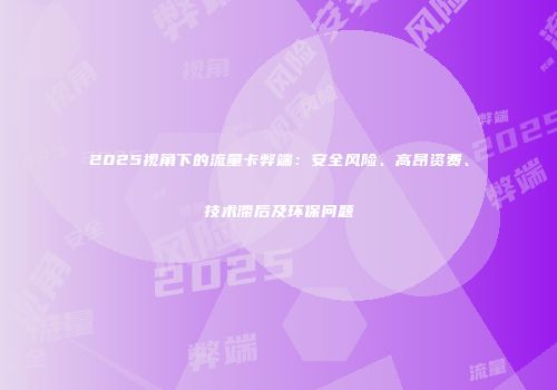 2025视角下的流量卡弊端：安全风险、高昂资费、技术滞后及环保问题