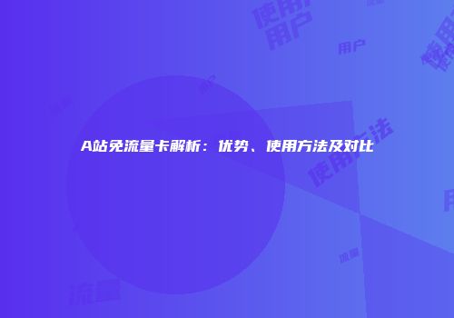 A站免流量卡解析:优势、使用方法及对比