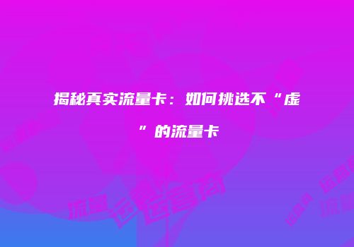 揭秘真实流量卡：如何挑选不“虚”的流量卡