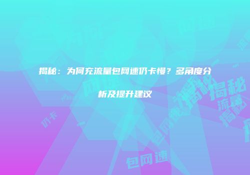 揭秘:为何充流量包网速仍卡慢?多角度分析及提升建议