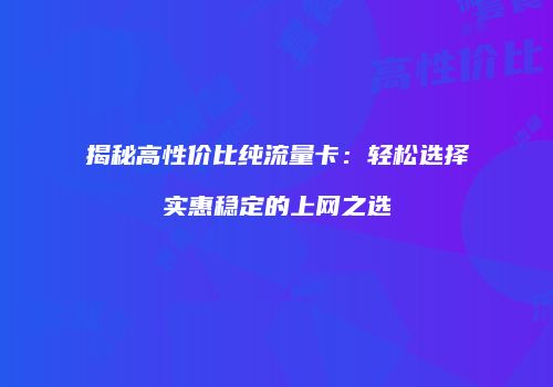 揭秘高性价比纯流量卡:轻松选择实惠稳定的上网之选