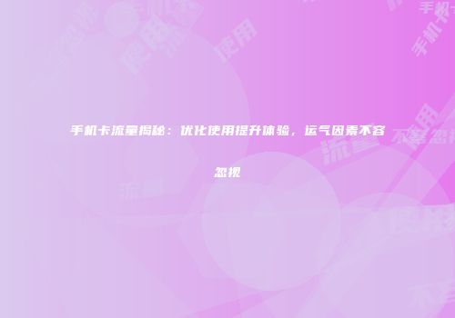 手机卡流量揭秘：优化使用提升体验，运气因素不容忽视