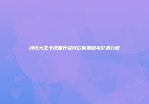 腾讯大王卡流量升级背后的策略与影响分析