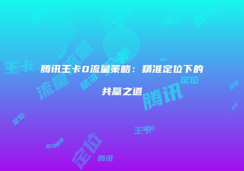 腾讯王卡0流量策略：精准定位下的共赢之道