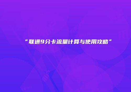 “联通9分卡流量计算与使用攻略”