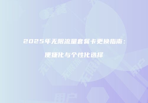 2025年无限流量套餐卡更换指南：便捷化与个性化选择