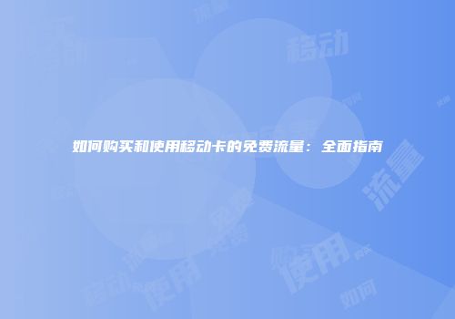 如何购买和使用移动卡的免费流量：全面指南