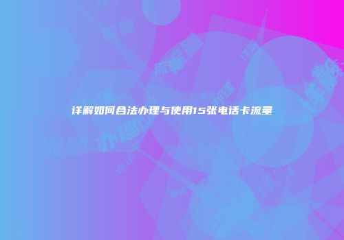 详解如何合法办理与使用15张电话卡流量