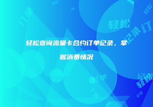轻松查询流量卡合约订单记录，掌握消费情况