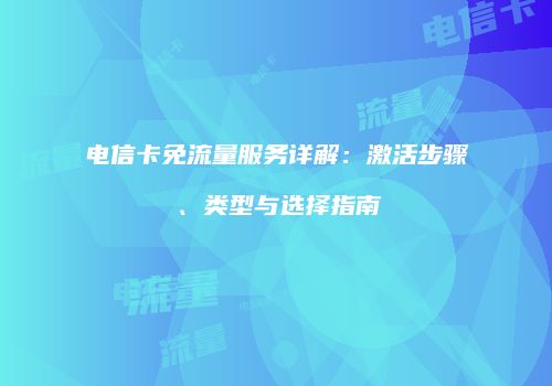电信卡免流量服务详解：激活步骤、类型与选择指南