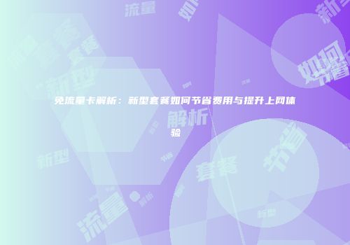 免流量卡解析：新型套餐如何节省费用与提升上网体验