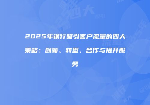 2025年银行吸引客户流量的四大策略：创新、转型、合作与提升服务