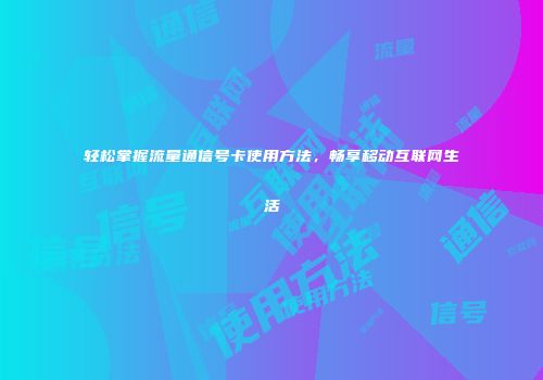 轻松掌握流量通信号卡使用方法，畅享移动互联网生活