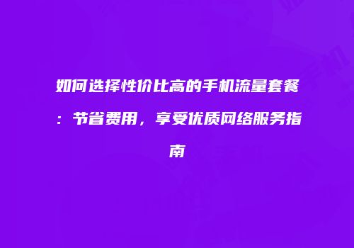 如何选择性价比高的手机流量套餐：节省费用，享受优质网络服务指南