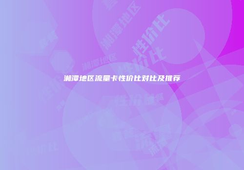 湘潭地区流量卡性价比对比及推荐