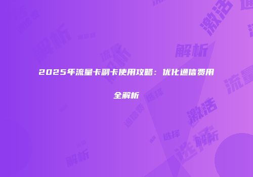 2025年流量卡副卡使用攻略:优化通信费用全解析