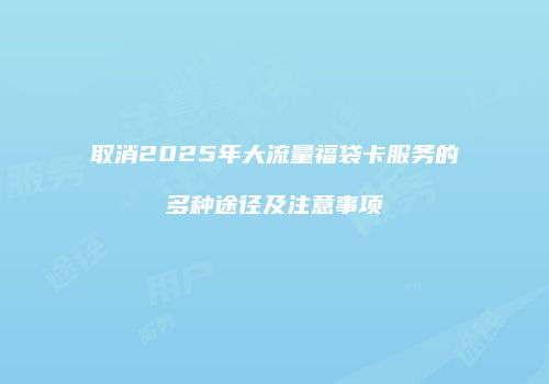 取消2025年大流量福袋卡服务的多种途径及注意事项