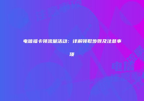 电信福卡领流量活动：详解领取步骤及注意事项
