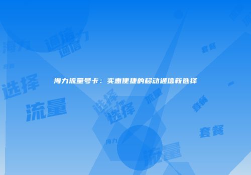 海力流量号卡：实惠便捷的移动通信新选择