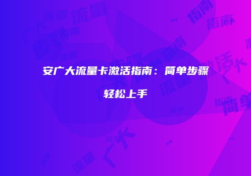 安广大流量卡激活指南：简单步骤轻松上手