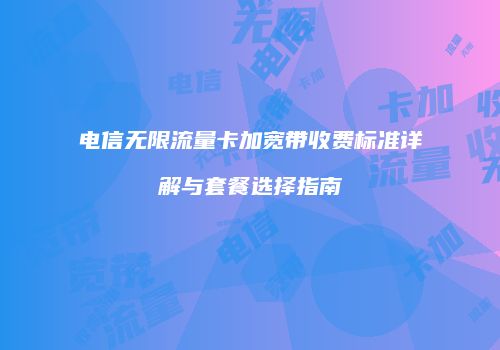电信无限流量卡加宽带收费标准详解与套餐选择指南