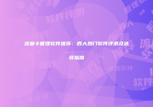 流量卡管理软件推荐:四大热门软件评测及选择指南