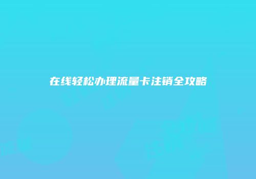 在线轻松办理流量卡注销全攻略