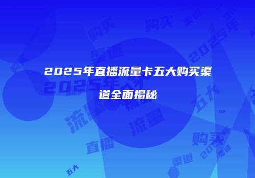 2025年直播流量卡五大购买渠道全面揭秘