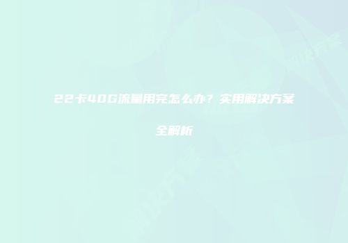 22卡40G流量用完怎么办?实用解决方案全解析