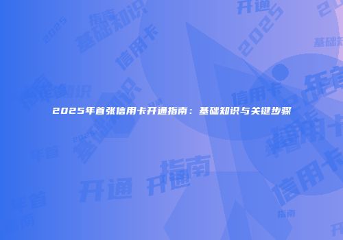 2025年首张信用卡开通指南：基础知识与关键步骤