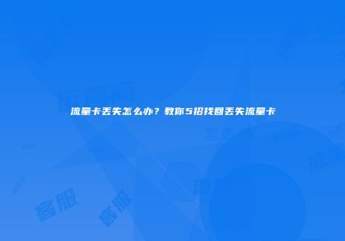 流量卡丢失怎么办？教你5招找回丢失流量卡
