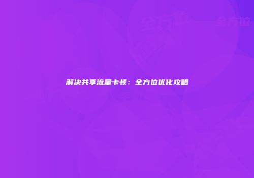 解决共享流量卡顿：全方位优化攻略