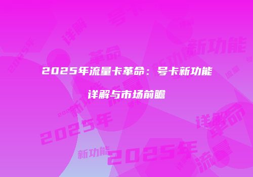 2025年流量卡革命：号卡新功能详解与市场前瞻