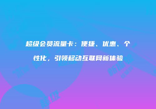 超级会员流量卡：便捷、优惠、个性化，引领移动互联网新体验